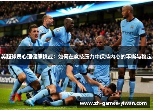 英超球员心理健康挑战：如何在竞技压力中保持内心的平衡与稳定