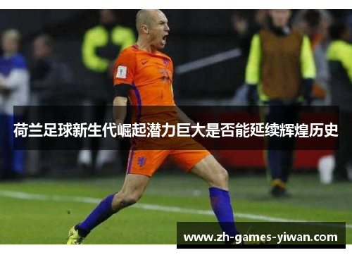 荷兰足球新生代崛起潜力巨大是否能延续辉煌历史