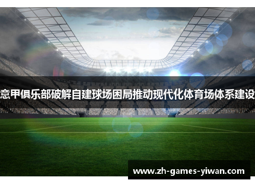 意甲俱乐部破解自建球场困局推动现代化体育场体系建设