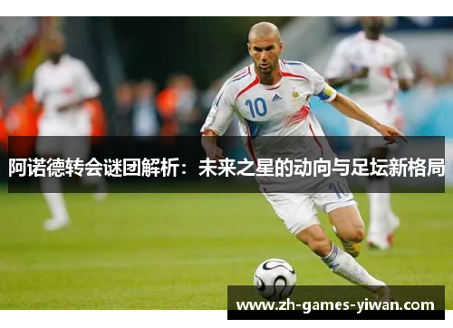 阿诺德转会谜团解析:未来之星的动向与足坛新格局 阿诺德转会谜团解析:未来之星的动向与足坛新格局