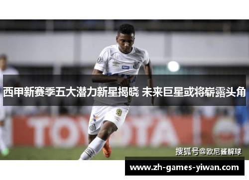 西甲新赛季五大潜力新星揭晓 未来巨星或将崭露头角 西甲新赛季五大潜力新星揭晓 未来巨星或将崭露头角