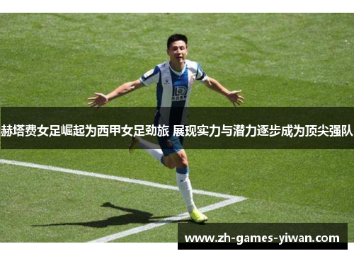 赫塔费女足崛起为西甲女足劲旅 展现实力与潜力逐步成为顶尖强队 赫塔费女足崛起为西甲女足劲旅 展现实力与潜力逐步成为顶尖强队