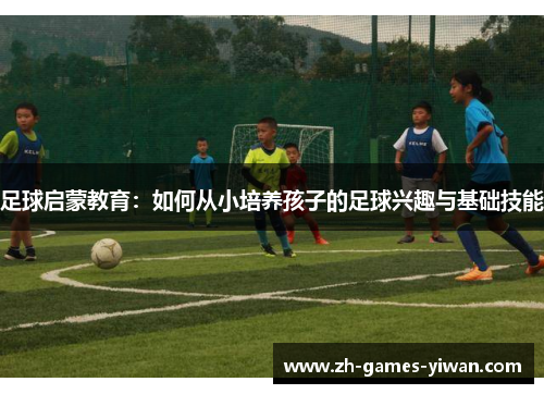 足球启蒙教育:如何从小培养孩子的足球兴趣与基础技能 足球启蒙教育:如何从小培养孩子的足球兴趣与基础技能