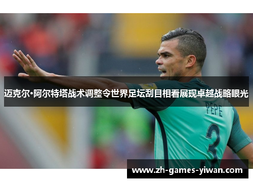 迈克尔·阿尔特塔战术调整令世界足坛刮目相看展现卓越战略眼光