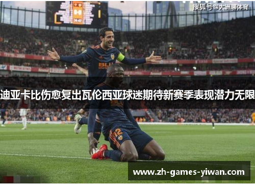 迪亚卡比伤愈复出瓦伦西亚球迷期待新赛季表现潜力无限