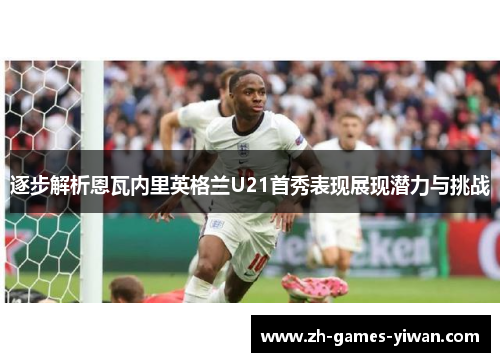 逐步解析恩瓦内里英格兰U21首秀表现展现潜力与挑战 逐步解析恩瓦内里英格兰U21首秀表现展现潜力与挑战