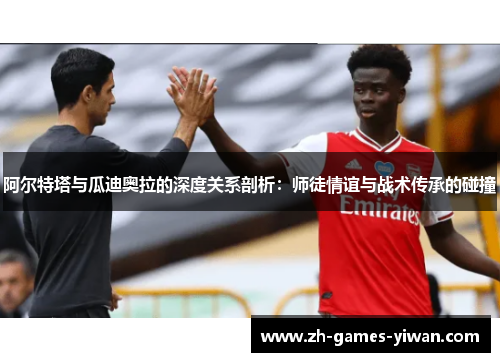 阿尔特塔与瓜迪奥拉的深度关系剖析:师徒情谊与战术传承的碰撞 阿尔特塔与瓜迪奥拉的深度关系剖析:师徒情谊与战术传承的碰撞