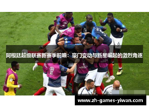 阿根廷超级联赛新赛季前瞻:豪门变动与新星崛起的激烈角逐 阿根廷超级联赛新赛季前瞻:豪门变动与新星崛起的激烈角逐