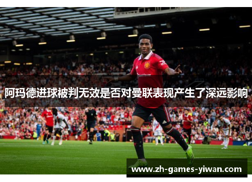 阿玛德进球被判无效是否对曼联表现产生了深远影响