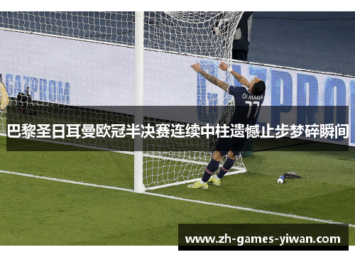 巴黎圣日耳曼欧冠半决赛连续中柱遗憾止步梦碎瞬间