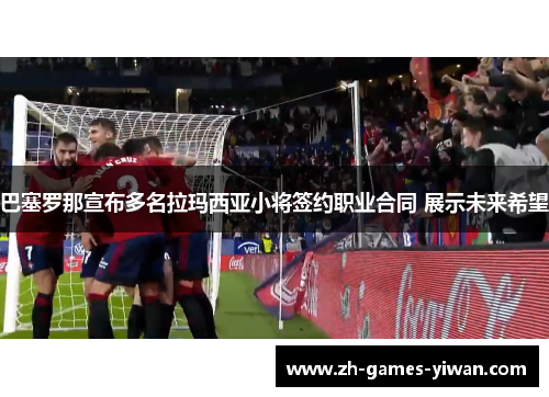 巴塞罗那宣布多名拉玛西亚小将签约职业合同 展示未来希望