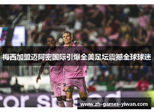 梅西加盟迈阿密国际引爆全美足坛震撼全球球迷