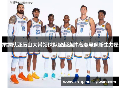 雷霆队亚历山大带领球队掀起连胜高潮展现新生力量