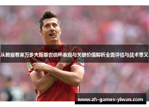 从数据看莱万多夫斯基世俱杯表现与关键价值解析全面评估与战术意义 从数据看莱万多夫斯基世俱杯表现与关键价值解析全面评估与战术意义