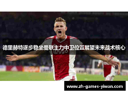 德里赫特逐步稳坐曼联主力中卫位置展望未来战术核心 德里赫特逐步稳坐曼联主力中卫位置展望未来战术核心