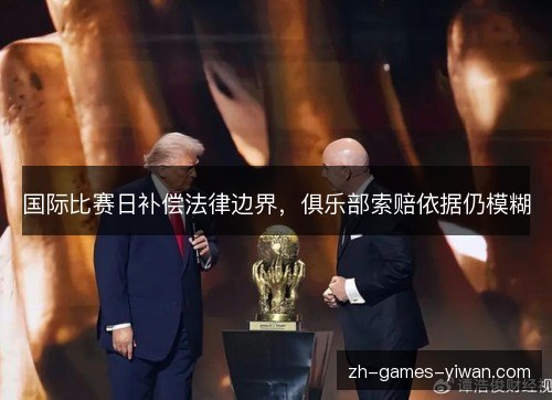 国际比赛日补偿法律边界，俱乐部索赔依据仍模糊